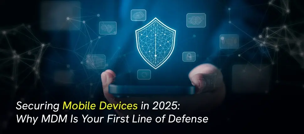 Securing Mobile Devices in 2025 Why MDM Is Your First Line of Defense